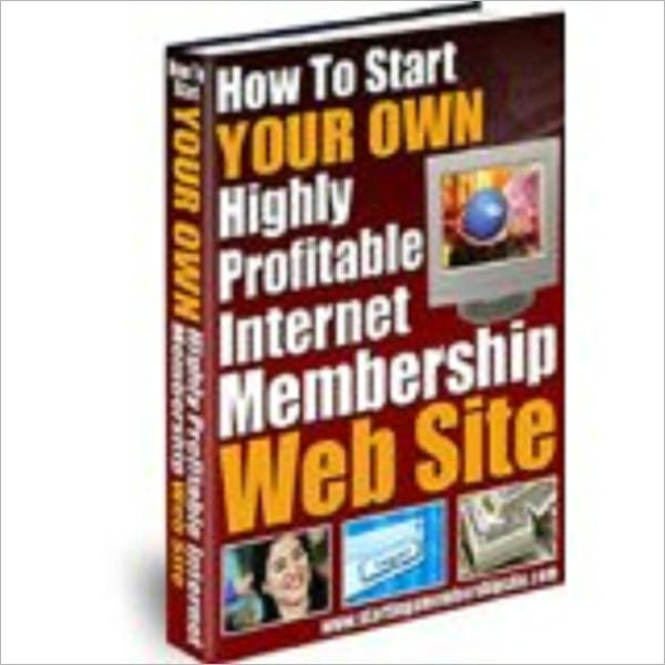 How to Start Your Own Highly Profitable Internet Membership Web Site (190-page ebook)
