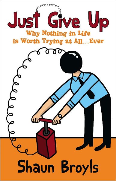Just Give Up: Why Nothing in Life is Worth Trying at All...Ever
