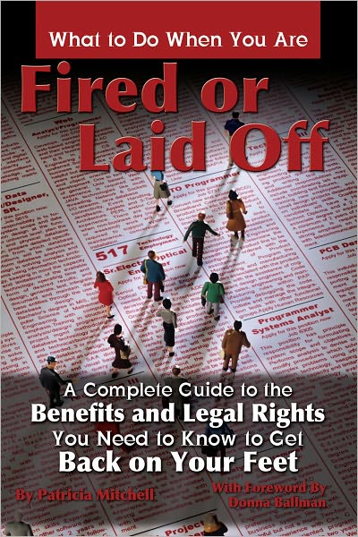 What to Do When You Are Fired or Laid Off: A Complete Guide to the Benefits and Legal Rights You Need to Know to Get Back on Your Feet