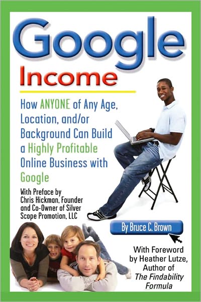 Google Income: How Anyone of Any Age, Location, and/or Background Can Build a Highly Profitable Online Business With Google