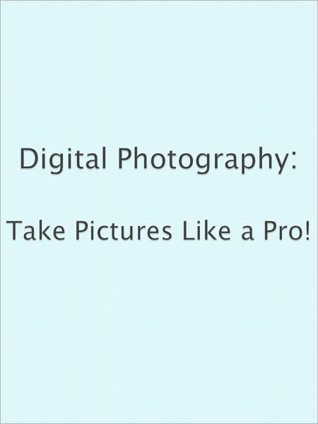 Digital Photography: Take Pictures Like a Pro!
