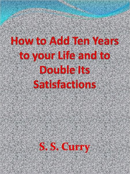 How to Add Ten Years to your Life and to Double Its Satisfactions