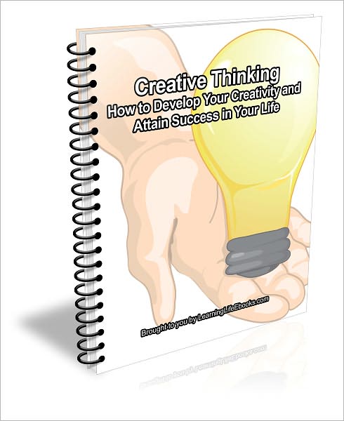 Creative Thinking: How to Develop Your Creativity and Attain Success in Your Life