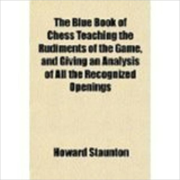 Chess Teaching the Rudiments of the Game, and Giving an Analysis of All the Recognized Openings