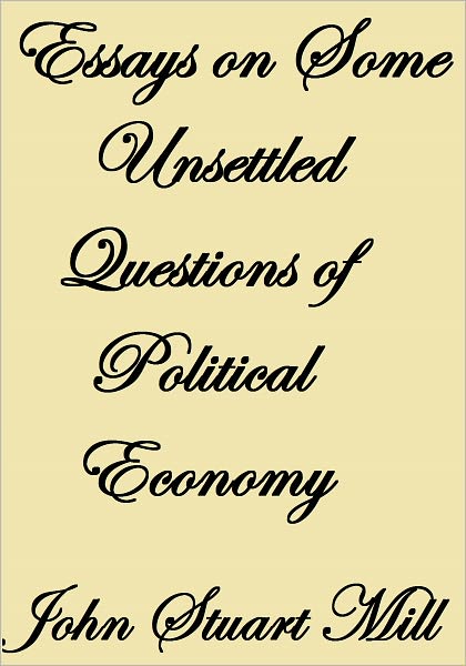 ESSAYS ON SOME UNSETTLED QUESTIONS OF POLITICAL ECONOMY