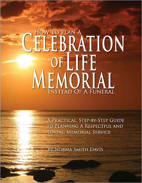 How To Plan a Celebration of Life Memorial Instead of a Funeral: A Practical Step-by-Step Guide to Planning a Respectful and Loving Memorial Service