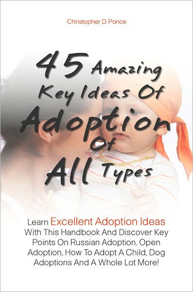 45 Amazing Key Ideas Of Adoption Of All Types: Learn Excellent Adoption Ideas With This Handbook And Discover Key Points On Russian Adoption, Open Adoption, How To Adopt A Child, Dog Adoptions And A Whole Lot More!