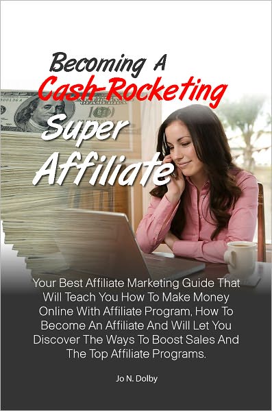 Becoming A Cash-Rocketing Super Affiliate:Your Best Affiliate Marketing Guide That Will Teach You How To Make Money Online With Affiliate Program, How To Become An Affiliate And Will Let You Discover The Ways To Boost Sales And The Top Affiliate Program