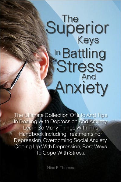 The Superior Keys In Battling Stress And Anxiety: The Ultimate Collection Of Info And Tips In Dealing With Depression And Anxiety. Learn So Many Things With This Handbook Including Treatments For Depression, Overcoming Social Anxiety, Coping Up With Depre