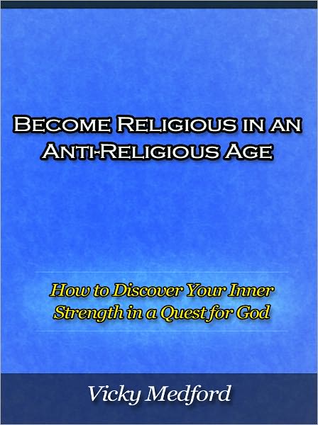 Become Religious in an Anti-Religious Age - How to Discover Your Inner Strength in a Quest for God