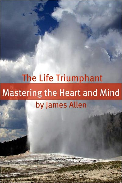 The Life Triumphant: Mastering the Heart and Mind (Annotated with Biography about James Allen)