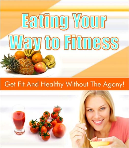 Eating Your Way to Fitness - Get Fit And Healthy Without The Agony!