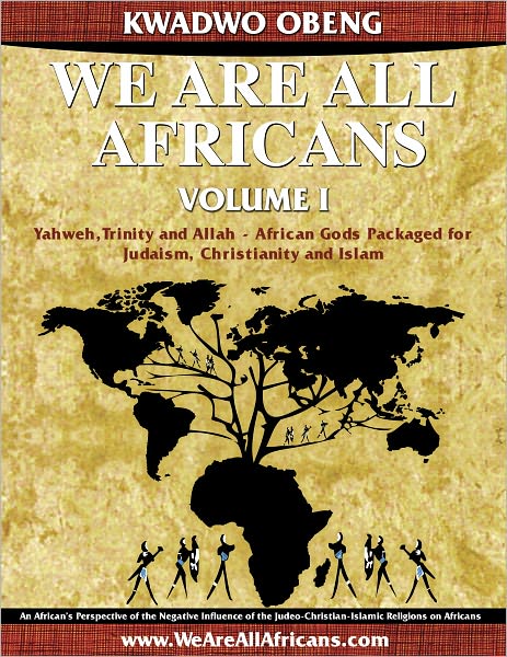 We Are All Africans Volume I - Yahweh, Trinity and Allah - African Gods Packaged for Judaism, Christianity and Islam