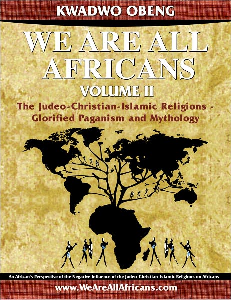 We Are All Africans Volume II - The Judeo-Christian-Islamic Religions - Glorified Paganism and Mythology