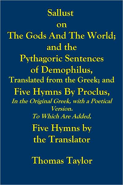 SALLUST ON THE GODS AND THE WORLD; AND THE PYTHAGORIC SENTENCES OF DEMOPHILUS, TRANSLATED FROM THE GREEK; AND FIVE HYMNS by PROCLUS, IN THE ORIGINAL GREEK, WITH A POETICAL VERSION TO WHICH ARE ADDED, FIVE HYMNS by theTRANSLATOR