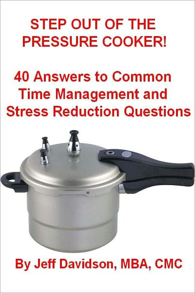 STEP OUT OF THE PRESSURE COOKER: 40 Answers to Common Time Management and Stress Reduction Questions