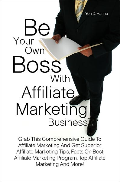 Be Your Own Boss With Affiliate Marketing Business: Grab This Comprehensive Guide To Affiliate Marketing And Get Superior Affiliate Marketing Tips, Facts On Best Affiliate Marketing Program, Top Affiliate Marketing And More!