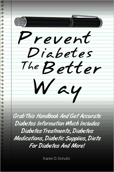 Prevent Diabetes The Better Way: Grab This Handbook And Get Accurate Diabetes Information Which Includes Diabetes Treatments, Diabetes Medications, Diabetic Supplies, Diets For Diabetes And More!