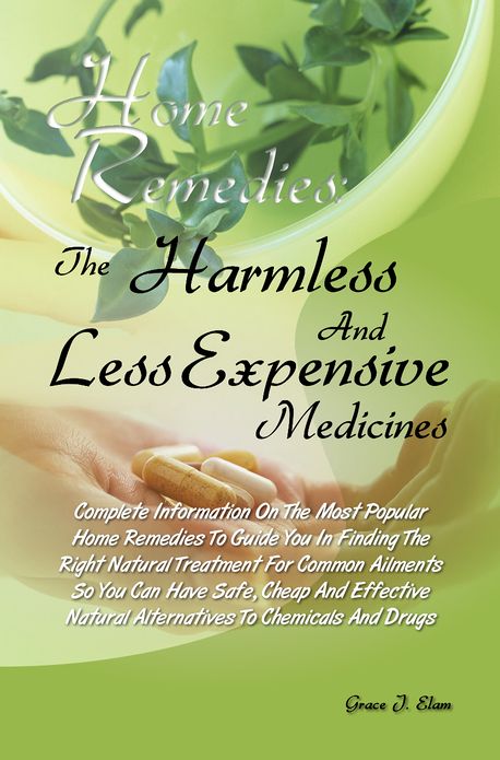 Home Remedies: The Harmless And Less Expensive Medicines Complete Information On The Most Popular Home Remedies To Guide You In Finding The Right Natural Treatment For Common Ailments So You Can Have Safe, Cheap And Effective Natural Alternatives To Chem