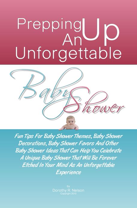 Prepping Up An Unforgettable Baby Shower: Fun Tips For Baby Shower Themes, Baby Shower Decorations, Baby Shower Favors And Other Baby Shower Ideas That Can Help You Celebrate A Unique Baby Shower That Will Be Forever Etched In Your Mind As An Unforgettabl