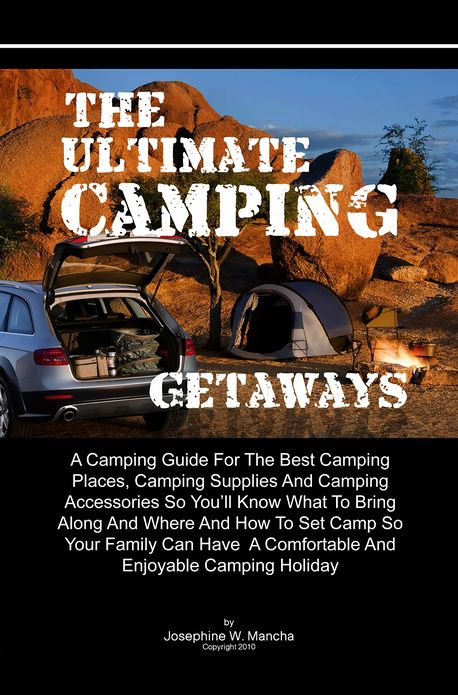 The Ultimate Camping Getaways: A Camping Guide For The Best Camping Places, Camping Supplies And Camping Accessories So You'll Know What To Bring Along And Where And How To Set Camp So Your Family Can Have A Comfortable And Enjoyable Camping Holiday