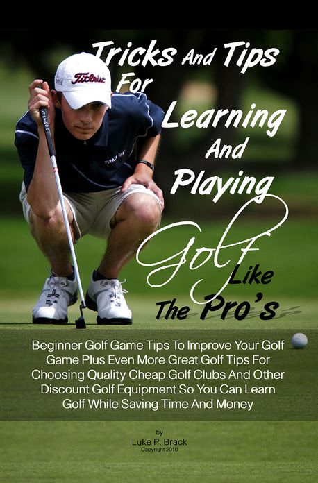 Tricks And Tips For Learning And Playing Golf Like The Pro's: Beginner Golf Game Tips To Improve Your Golf Game Plus Even More Great Golf Tips For Choosing Quality Cheap Golf Clubs And Other Discount Golf Equipment So You Can Learn Golf While Saving Time