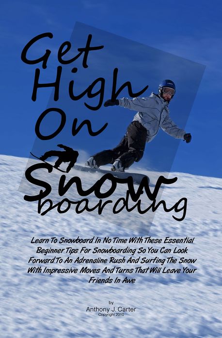Get High On Snowboarding: Learn To Snowboard In No Time With These Essential Beginner Tips For Snowboarding So You Can Look Forward To An Adrenaline Rush And Surfing The Snow With Impressive Moves And Turns That Will Leave Your Friends In Awe