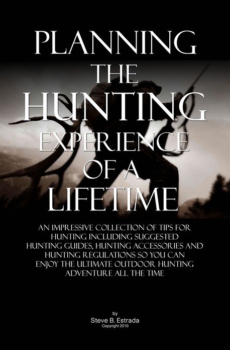 Planning The Hunting Experience Of A Lifetime: An Impressive Collection Of Tips For Hunting Including Suggested Hunting Guides, Hunting Accessories And Hunting Regulations So You Can Enjoy The Ultimate Outdoor Hunting Adventure All The Time