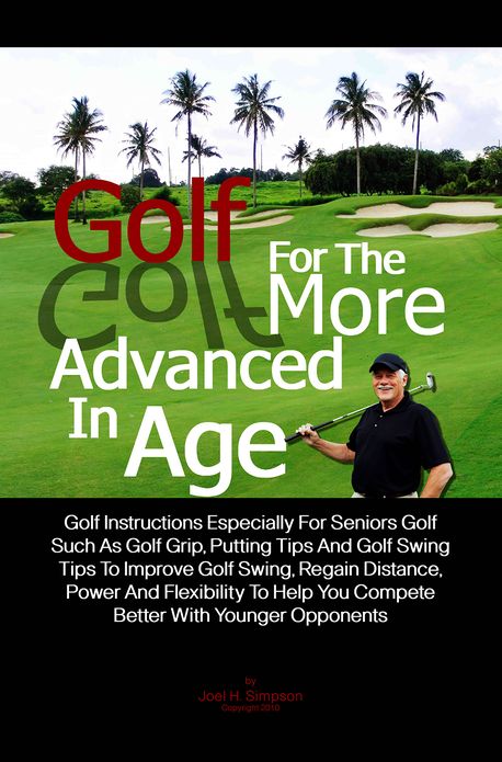 Golf For The More Advanced In Age: Golf Instructions Especially For Seniors Golf Such As Golf Grip, Putting Tips And Golf Swing Tips To Improve Golf Swing, Regain Distance, Power And Flexibility To Help You Compete Better With Younger Opponents