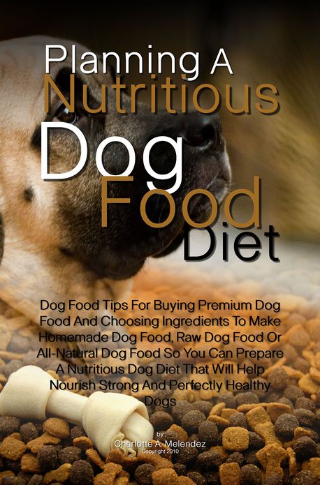 Planning A Nutritious Dog Food Diet: Dog Food Tips For Buying Premium Dog Food And Choosing Ingredients To Make Homemade Dog Food, Raw Dog Food Or All-Natural Dog Food So You Can Prepare A Nutritious Dog Diet That Will Help Nourish Strong And Perfectly He