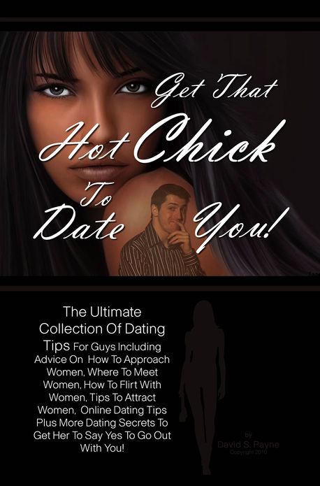 Get That Hot Chick To Date You!: The Ultimate Collection Of Dating Tips For Guys Including Advice On How To Approach Women, Where To Meet Women, How To Flirt With Women, Tips To Attract Women, Online Dating Tips Plus More Dating Secrets To Get Her To Sa