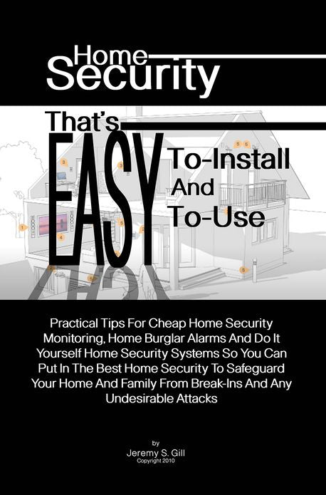 Home Security That's Easy-To-Install And Easy-To-Use: Practical Tips For Cheap Home Security Monitoring, Home Burglar Alarms And Do It Yourself Home Security Systems So You Can Put In The Best Home Security To Safeguard Your Home And Family From Break-I