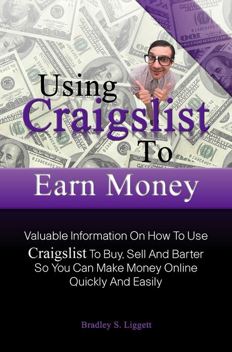 Using Craigslist To Earn Money: Valuable Information On How To Use Craigslist To Buy, Sell And Barter So You Can Make Money Online Quickly And Easily