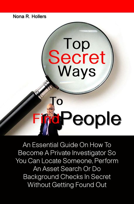 Top Secret Ways To Find People:An Essential Guide On How To Become A Private Investigator So You Can Locate Someone, Perform An Asset Search Or Do Background Checks In Secret Without Getting Found Out