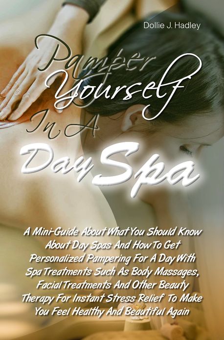 Pamper Yourself In A Day Spa:A Mini-Guide About Day Spas And How To Get Personalized Pampering For A Day With Spa Treatments Such As Body Massages, Facial Treatments And Other Beauty Therapy For Instant Stress Relief To Make You Feel Healthy And Beautifu