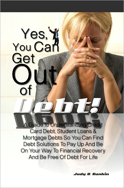 Yes, You Can Get Out Of Debt! A Guide to Understanding Credit Card Debt, Student Loans & Mortgage Debts So You Can Find Debt Solutions To Pay Up And Be On Your Way To Financial Recovery And Be Free Of Debt For Life