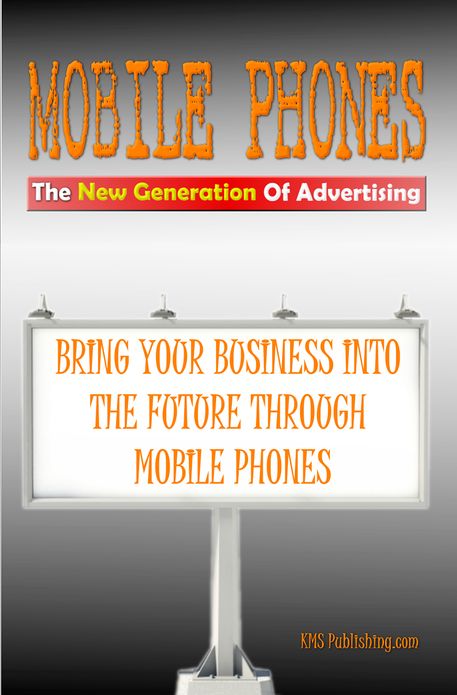 Mobile Phones The New Generation Of Advertising: Bring Your Business Into The Future Through Mobile Phone Advertising