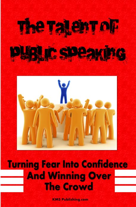 The Talent Of Public Speaking: Your Ultimate Public Speaking Guide That Will Rid Your Fear Of Public Speaking And Turn You Into A Master Of Words!