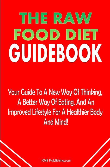 The Raw Food Diet Guidebook: The Raw Food Diet Plan Is Your Guide To A New Way Of Thinking, A Better Way Of Eating, And An Improved Lifestyle For A Healthier Body And Mind!