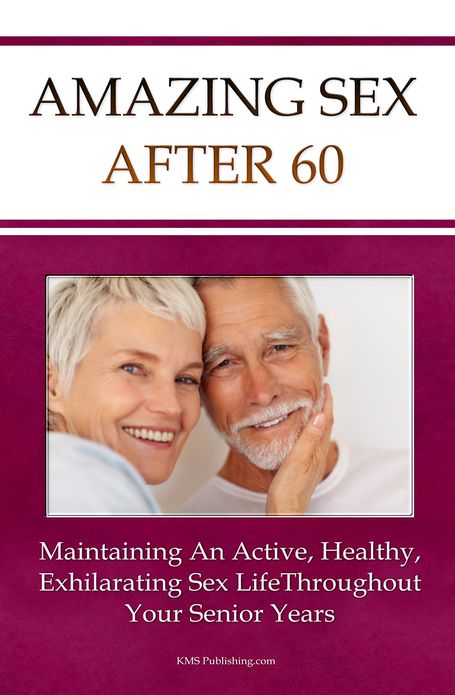 Amazing Sex After 60: Maintaining An Active, Healthy, And Exhilarating Senior Sex Life