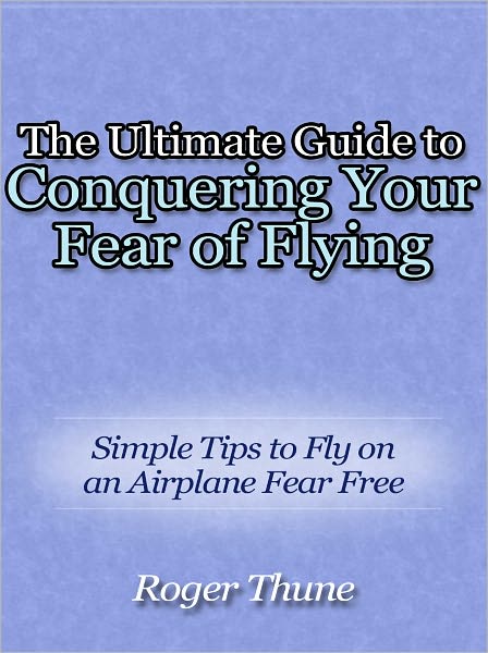 The Ultimate Guide to Conquering Your Fear of Flying - Simple Tips to Fly on an Airplane Fear Free