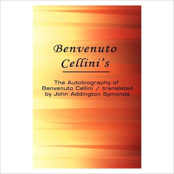 The Autobiography Of Benvenuto Cellini [ By: Benvenuto Cellini ]