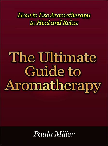 The Ultimate Guide to Aromatherapy - How to Use Aromatherapy to Heal and Relax