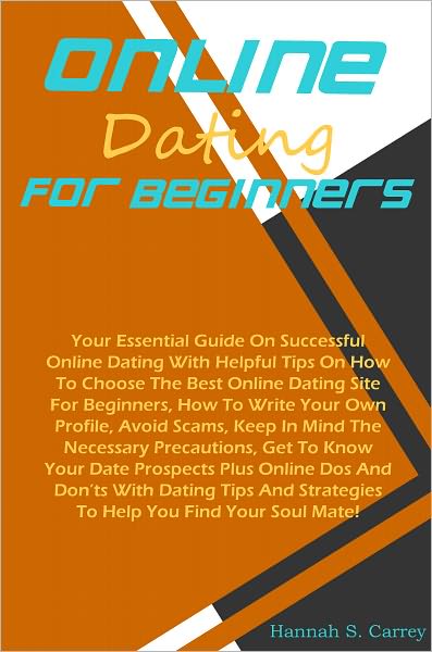 Online Dating For Beginners: Your Essential Guide On Successful Online Dating With Helpful Tips On How To Choose The Best Online Dating Site For Beginners, How To Write Your Own Profile, Avoid Scams, Keep In Mind The Necessary Precautions, Get To Know You