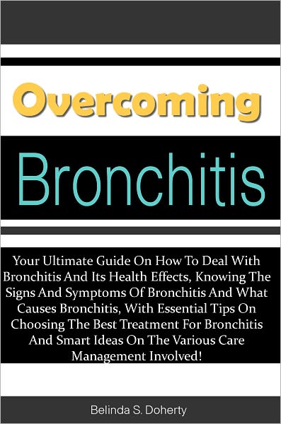 Overcoming Bronchitis: Your Ultimate Guide On How To Deal With Bronchitis And Its Health Effects, Knowing The Signs And Symptoms Of Bronchitis And What Causes Bronchitis, With Essential Tips On Choosing The Best Treatment For Bronchitis And Smart Ideas On