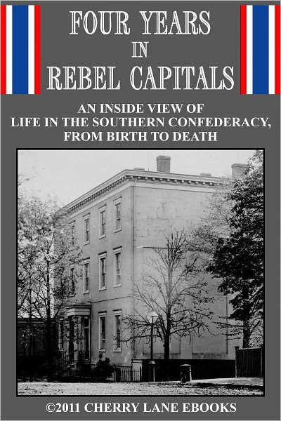 Four Years in Rebel Capitals: An Inside View of Life in the Southern Confederacy from Birth to Death