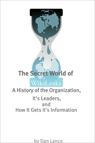 The Secret World of WikiLeaks: A History of the Organization, Its Leaders, and How It Gets Its Information