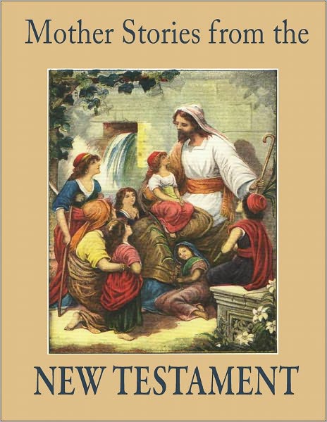 Mother Stories from the New Testament: A Book of the Best Stories from the New Testament that Mothers can tell their Children