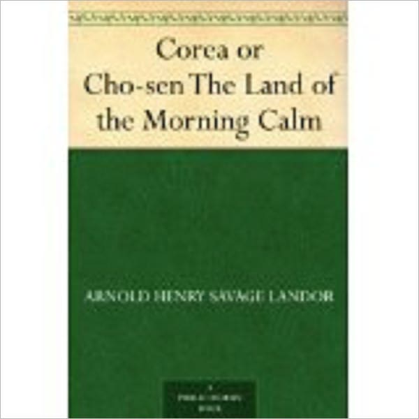 Corea or Cho-sen The Land of the Morning Calm by Landor, A. Henry Savage (Arnold Henry Savage), 1865-1924