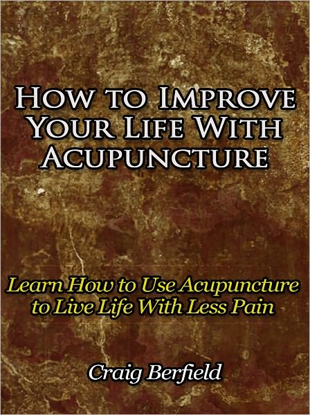 How to Improve Your Life With Acupuncture - Learn How to Use Acupuncture to Live Life With Less Pain